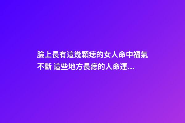 臉上長有這幾顆痣的女人命中福氣不斷 這些地方長痣的人命運好